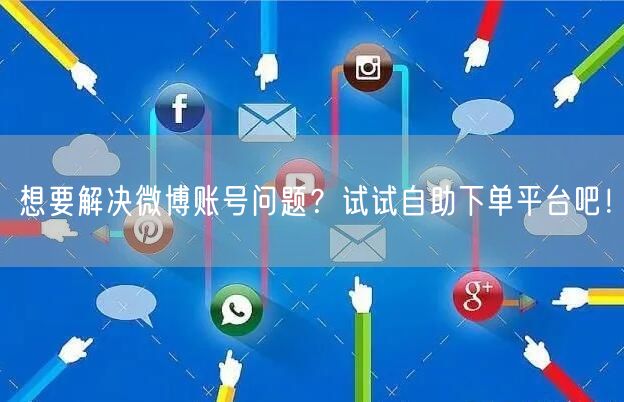 想要解决微博账号问题？试试自助下单平台吧！