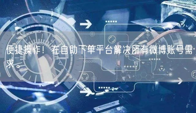 便捷操作！在自助下单平台解决所有微博账号需求。