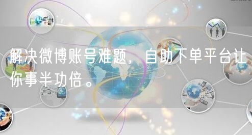解决微博账号难题，自助下单平台让你事半功倍。