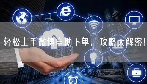 轻松上手微博自助下单，攻略大解密！