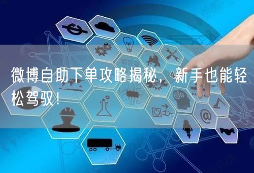 微博自助下单攻略揭秘，新手也能轻松驾驭！