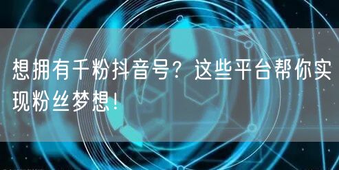 想拥有千粉抖音号？这些平台帮你实现粉丝梦想！