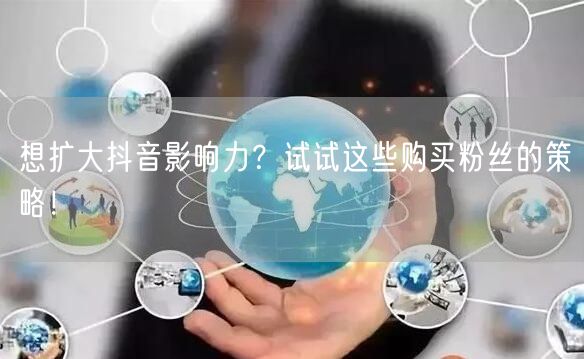 想扩大抖音影响力？试试这些购买粉丝的策略！