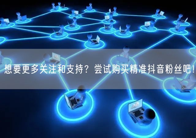 想要更多关注和支持？尝试购买精准抖音粉丝吧！