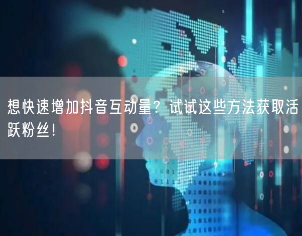 想快速增加抖音互动量？试试这些方法获取活跃粉丝！
