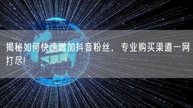 揭秘如何快速增加抖音粉丝，专业购买渠道一网打尽!