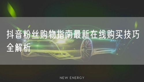 抖音粉丝购物指南最新在线购买技巧全解析
