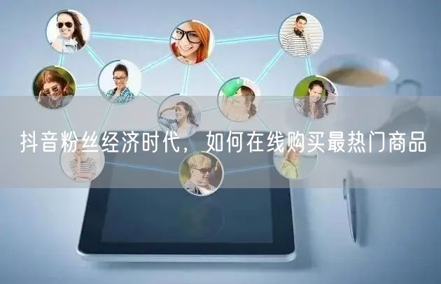 抖音粉丝经济时代，如何在线购买最热门商品