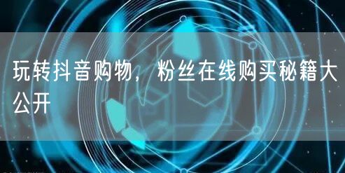 玩转抖音购物，粉丝在线购买秘籍大公开