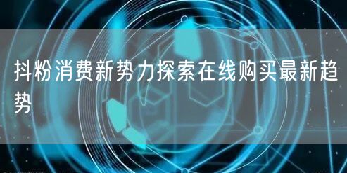 抖粉消费新势力探索在线购买最新趋势