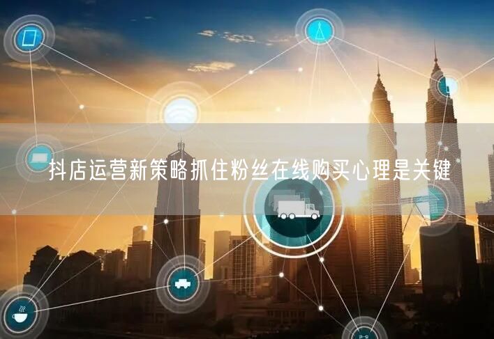 抖店运营新策略抓住粉丝在线购买心理是关键