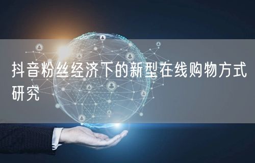 抖音粉丝经济下的新型在线购物方式研究