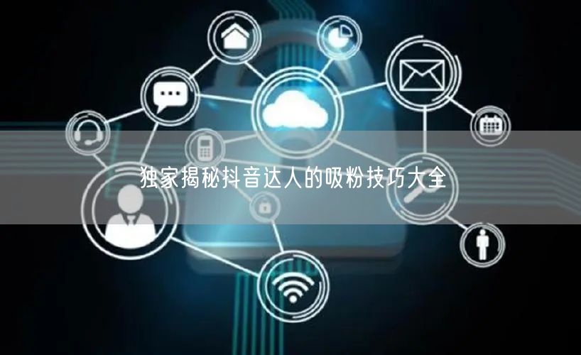 独家揭秘抖音达人的吸粉技巧大全