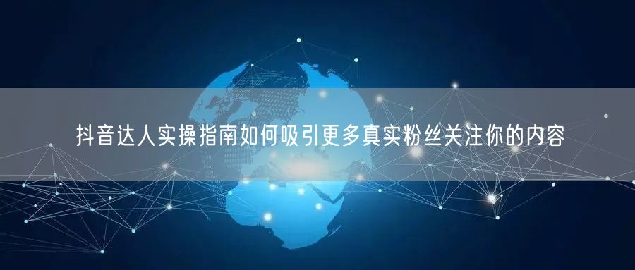 抖音达人实操指南如何吸引更多真实粉丝关注你的内容