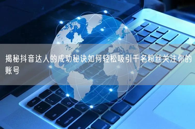 揭秘抖音达人的成功秘诀如何轻松吸引千名粉丝关注你的账号