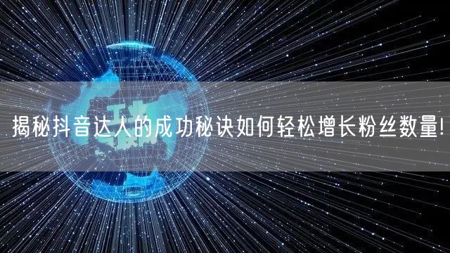 揭秘抖音达人的成功秘诀如何轻松增长粉丝数量!