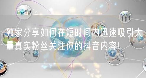 独家分享如何在短时间内迅速吸引大量真实粉丝关注你的抖音内容!