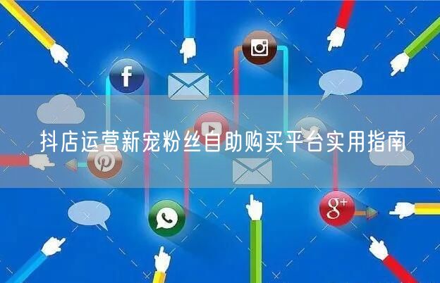 抖店运营新宠粉丝自助购买平台实用指南