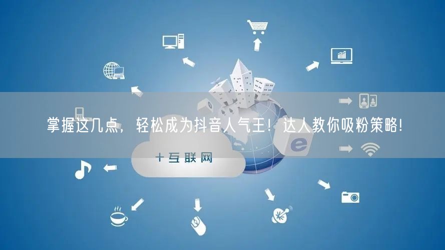 掌握这几点，轻松成为抖音人气王！达人教你吸粉策略!