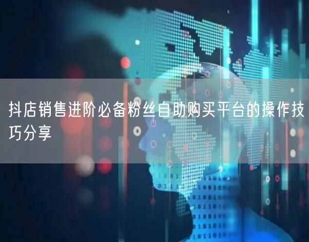 抖店销售进阶必备粉丝自助购买平台的操作技巧分享