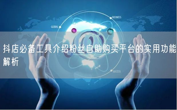 抖店必备工具介绍粉丝自助购买平台的实用功能解析