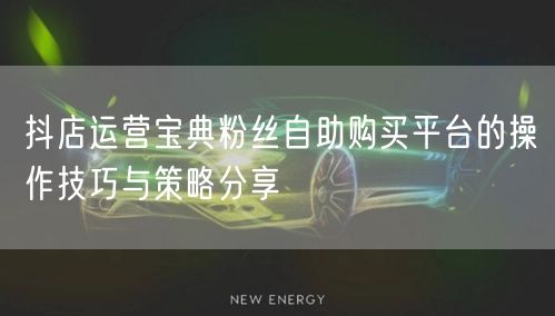 抖店运营宝典粉丝自助购买平台的操作技巧与策略分享