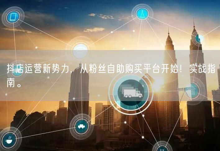 抖店运营新势力，从粉丝自助购买平台开始！实战指南。