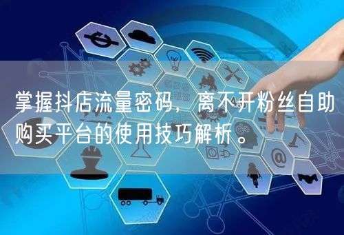 掌握抖店流量密码，离不开粉丝自助购买平台的使用技巧解析。