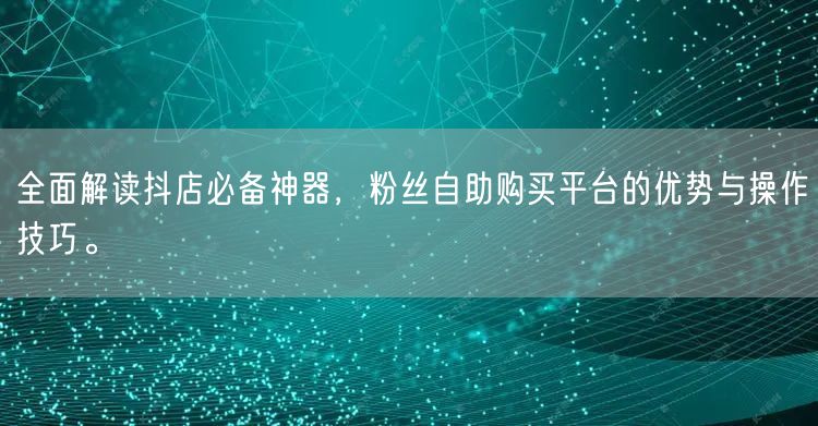 全面解读抖店必备神器，粉丝自助购买平台的优势与操作技巧。