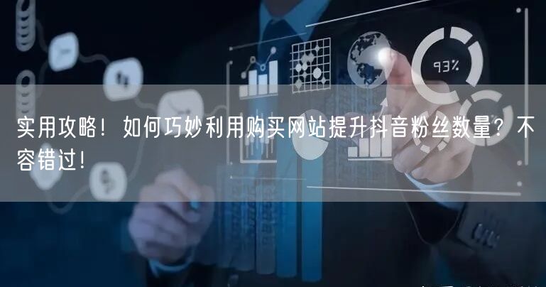 实用攻略！如何巧妙利用购买网站提升抖音粉丝数量？不容错过！