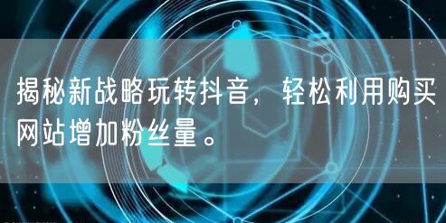 揭秘新战略玩转抖音，轻松利用购买网站增加粉丝量。