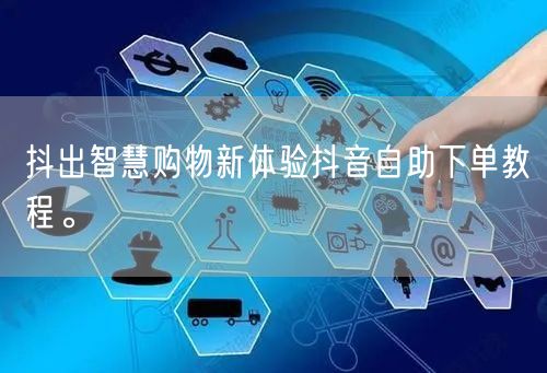 抖出智慧购物新体验抖音自助下单教程。