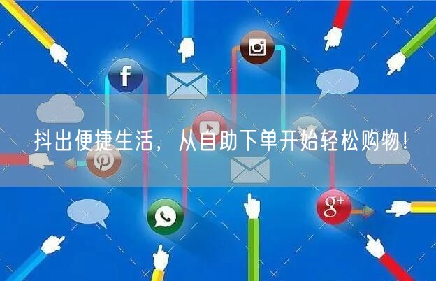 抖出便捷生活，从自助下单开始轻松购物！