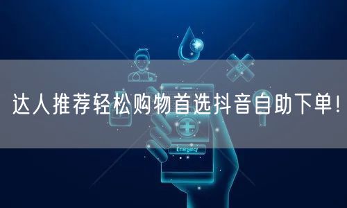 达人推荐轻松购物首选抖音自助下单！