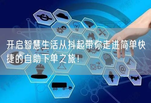 开启智慧生活从抖起带你走进简单快捷的自助下单之旅！