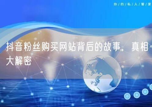 抖音粉丝购买网站背后的故事，真相大解密
