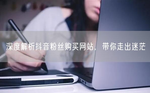 深度解析抖音粉丝购买网站，带你走出迷茫