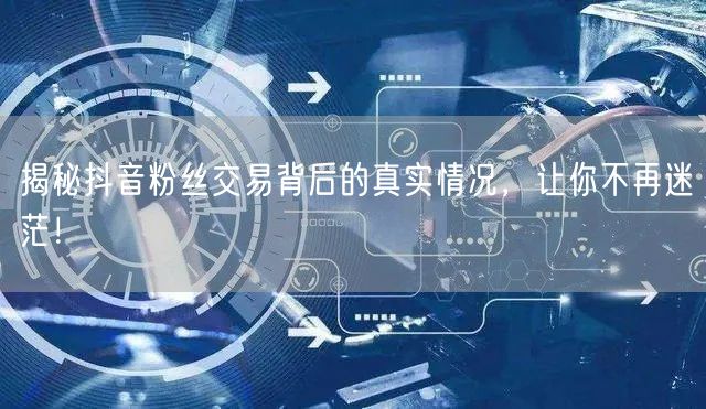 揭秘抖音粉丝交易背后的真实情况，让你不再迷茫！