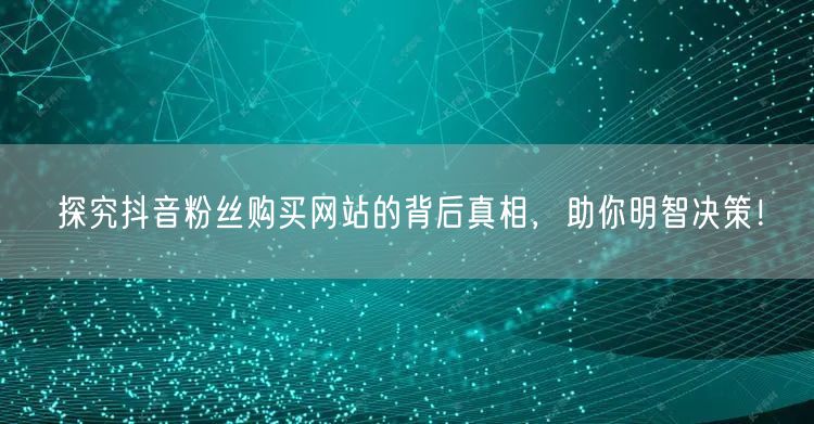探究抖音粉丝购买网站的背后真相，助你明智决策！