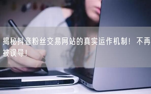 揭秘抖音粉丝交易网站的真实运作机制！不再被误导！