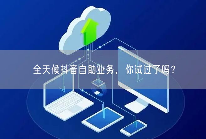 全天候抖音自助业务，你试过了吗？