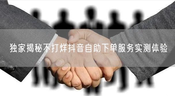 独家揭秘不打烊抖音自助下单服务实测体验