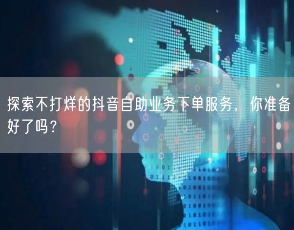 探索不打烊的抖音自助业务下单服务，你准备好了吗？
