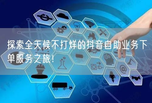 探索全天候不打烊的抖音自助业务下单服务之旅！