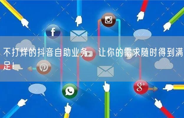 不打烊的抖音自助业务，让你的需求随时得到满足！