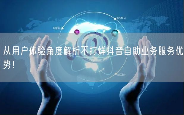从用户体验角度解析不打烊抖音自助业务服务优势！
