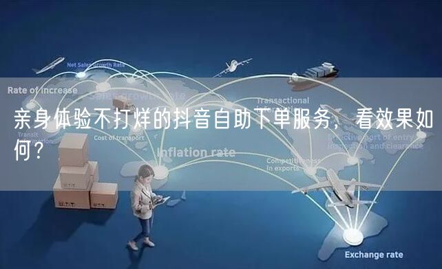 亲身体验不打烊的抖音自助下单服务，看效果如何？