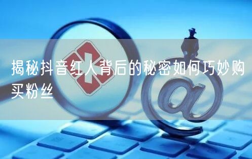 揭秘抖音红人背后的秘密如何巧妙购买粉丝
