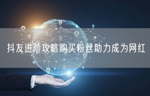 抖友进阶攻略购买粉丝助力成为网红