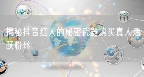 揭秘抖音红人的秘密武器购买真人活跃粉丝